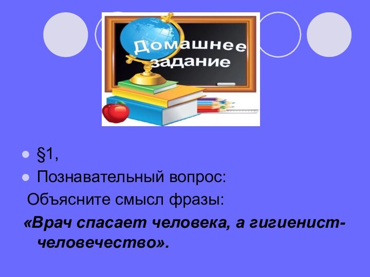 §1, Познавательный вопрос: Объясните смысл фразы: «Врач спасает человека, а гигиенист- человечество».