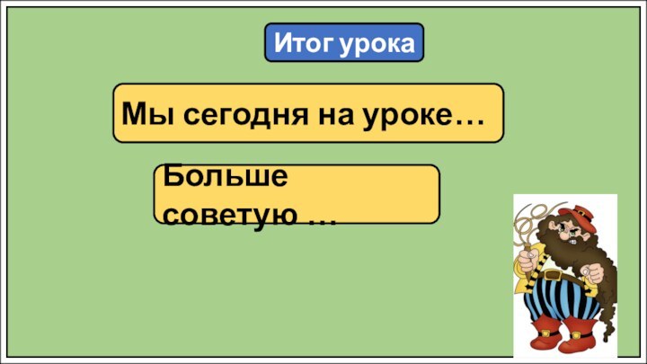 Итог урокаМы сегодня на уроке…Больше советую …