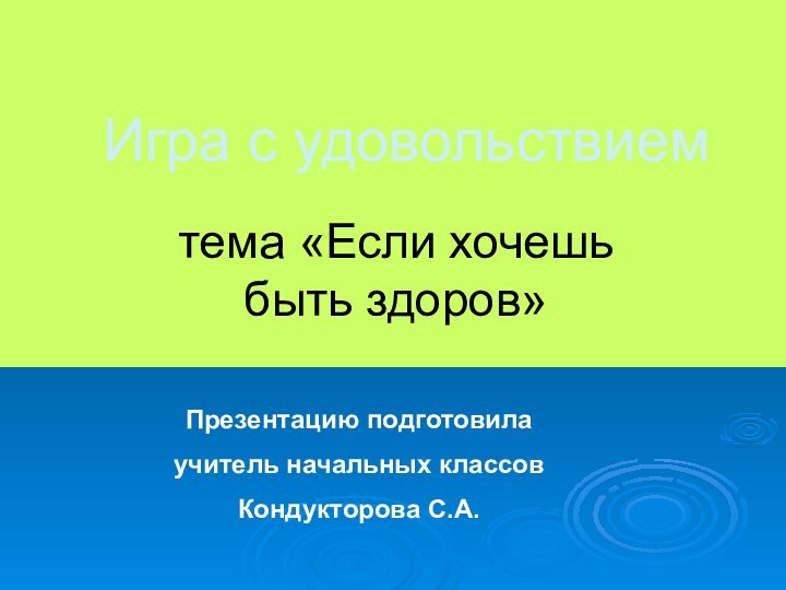 Игра с удовольствиемтема «Если хочешь быть здоров»Презентацию подготовила учитель начальных классов Кондукторова С.А.