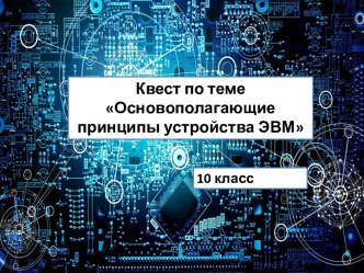 Квест   для 10 класса  по теме Основополагающие принципы устройства ЭВМ.