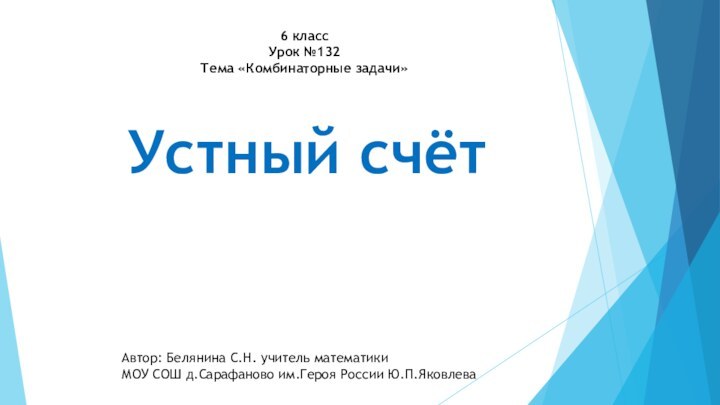 6 классУрок №132Тема «Комбинаторные задачи»Устный счётАвтор: Белянина С.Н. учитель математикиМОУ СОШ д.Сарафаново им.Героя России Ю.П.Яковлева