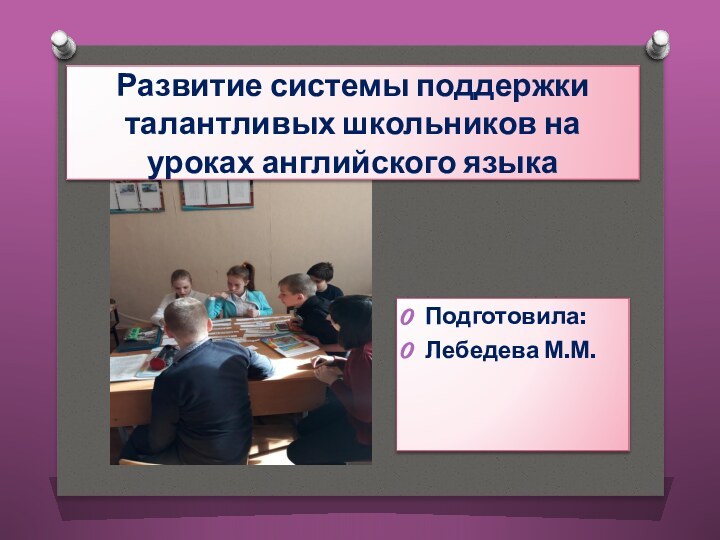 Развитие системы поддержки талантливых школьников на уроках английского языкаПодготовила:Лебедева М.М.