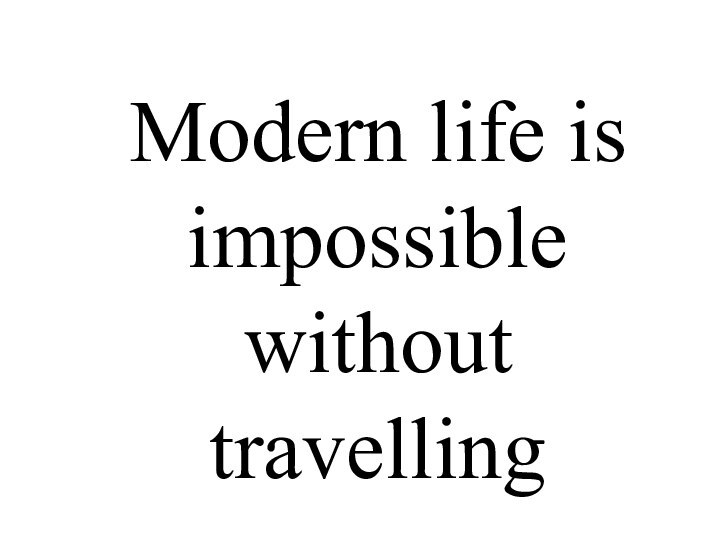 Modern life is impossible without travelling