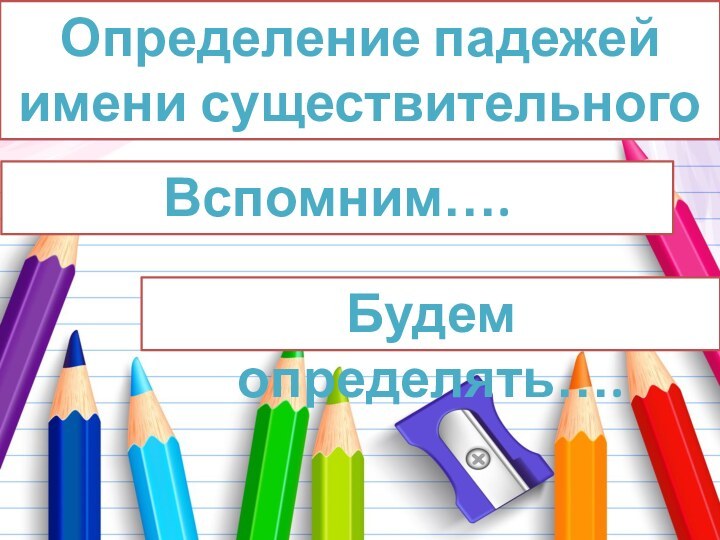 Определение падежей имени существительногоВспомним…. Будем определять….