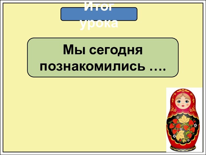 Итог урокаМы сегодня познакомились ….