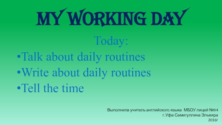 MY WORKING DAYToday:Talk about daily routinesWrite about daily routinesTell the timeВыполнила учитель