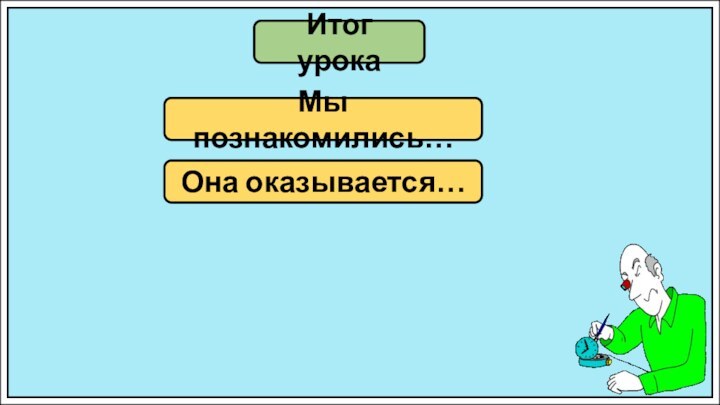 Итог урокаМы познакомились…Она оказывается…