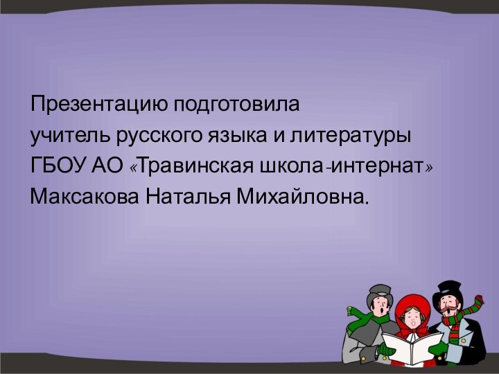 Презентацию подготовилаучитель русского языка и литературыГБОУ АО «Травинская школа-интернат»Максакова Наталья Михайловна.