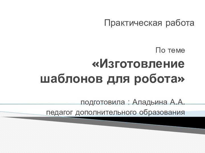 Практическая работа По теме «Изготовление шаблонов для робота»подготовила : Аладьина А.А.педагог дополнительного образования