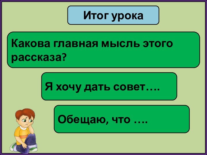 Итог урокаКакова главная мысль этого рассказа?Я хочу дать совет….Обещаю, что ….