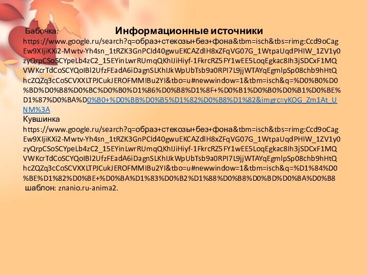 Бабочка: https://www.google.ru/search?q=образ+стекозы+без+фона&tbm=isch&tbs=rimg:Ccd9oCagEw9XIjiKXi2-Mwtv-Yh4sn_1tRZK3GnPCId40gwuEKCAZdlH8xZFqVG07G_1WtpaUqdPHIW_1ZV1y0zyQrpCSoSCYpeLb4zC2_15EYinLwrRUmqQKhIJiHiyf-1FkrcRZ5FY1wEE5LoqEgkac8Ih3jSDCxF1MQVWKcrTdCoSCYQoIBl2UfzFEadA6iDagnSLKhIJkWpUbTsb9a0RPI7L9jjWTAYqEgmlpSp08chb9hHtQhcZQZq3cCoSCVXXLTPJCukJEROFMMIBu2YI&tbo=u#newwindow=1&tbm=isch&q=%D0%B0%D0%BD%D0%B8%D0%BC%D0%B0%D1%86%D0%B8%D1%8F+%D0%B1%D0%B0%D0%B1%D0%BE%D1%87%D0%BA%D0%B0+%D0%BB%D0%B5%D1%82%D0%B8%D1%82&imgrc=yKOG_Zm1At_UNM%3AКувшинка https://www.google.ru/search?q=образ+стекозы+без+фона&tbm=isch&tbs=rimg:Ccd9oCagEw9XIjiKXi2-Mwtv-Yh4sn_1tRZK3GnPCId40gwuEKCAZdlH8xZFqVG07G_1WtpaUqdPHIW_1ZV1y0zyQrpCSoSCYpeLb4zC2_15EYinLwrRUmqQKhIJiHiyf-1FkrcRZ5FY1wEE5LoqEgkac8Ih3jSDCxF1MQVWKcrTdCoSCYQoIBl2UfzFEadA6iDagnSLKhIJkWpUbTsb9a0RPI7L9jjWTAYqEgmlpSp08chb9hHtQhcZQZq3cCoSCVXXLTPJCukJEROFMMIBu2YI&tbo=u#newwindow=1&tbm=isch&q=%D1%84%D0%BE%D1%82%D0%BE+%D0%BA%D1%83%D0%B2%D1%88%D0%B8%D0%BD%D0%BA%D0%B8 шаблон: znanio.ru-anima2.   Информационные источники