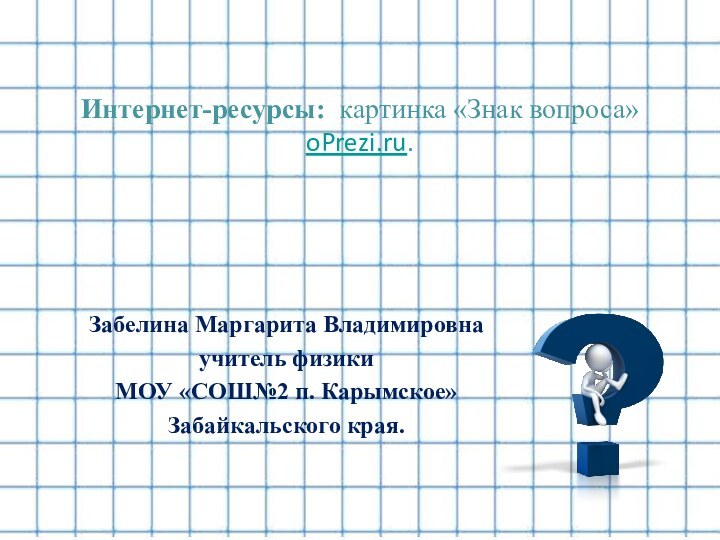 Интернет-ресурсы: картинка «Знак вопроса» oPrezi.ru. Забелина Маргарита Владимировнаучитель физики МОУ «СОШ№2 п. Карымское» Забайкальского края.