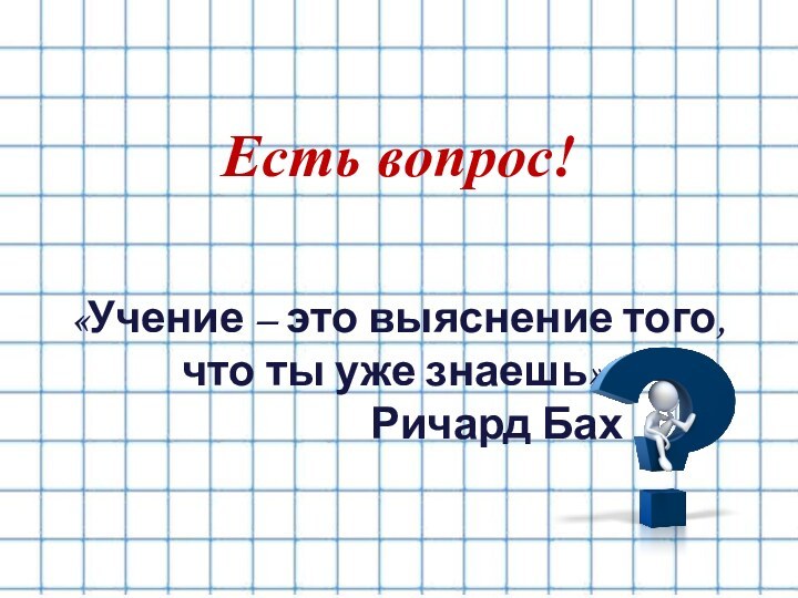 Есть вопрос!«Учение – это выяснение того, что ты уже знаешь».