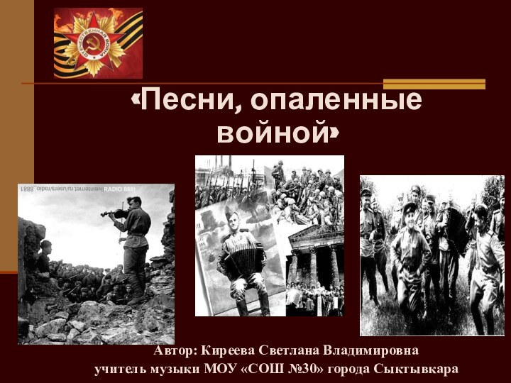 «Песни, опаленные войной»  Автор: Киреева Светлана Владимировнаучитель музыки МОУ «СОШ №30» города Сыктывкара