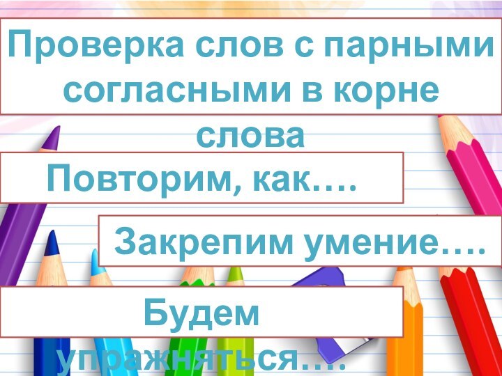 Проверка слов с парными согласными в корне слова Повторим, как…. Закрепим умение…. Будем упражняться….