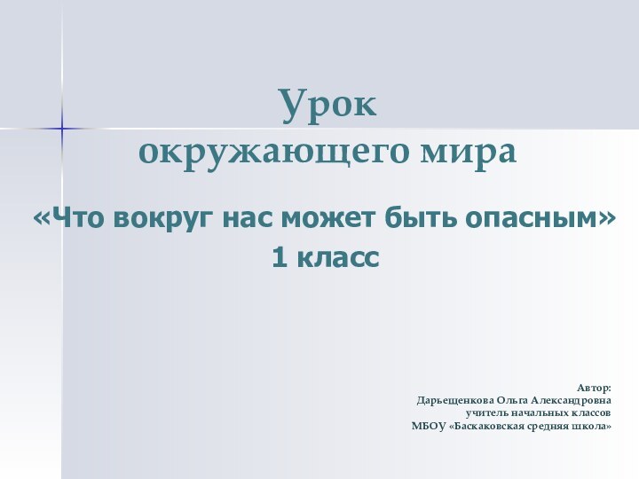 Урок  окружающего мира «Что вокруг нас может быть опасным»1 классАвтор: Дарьещенкова