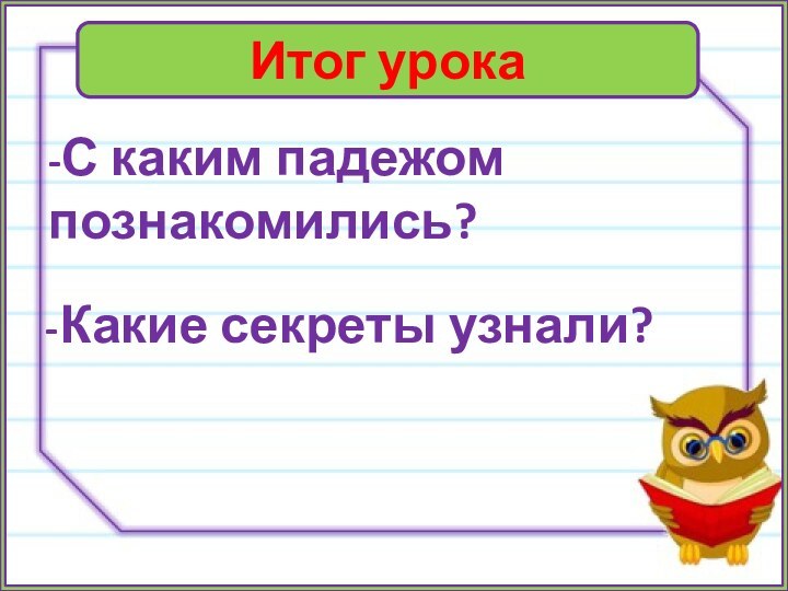 Итог урока-С каким падежом познакомились?-Какие секреты узнали?