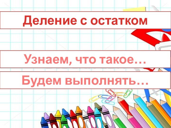 Деление с остаткомУзнаем, что такое…Будем выполнять…