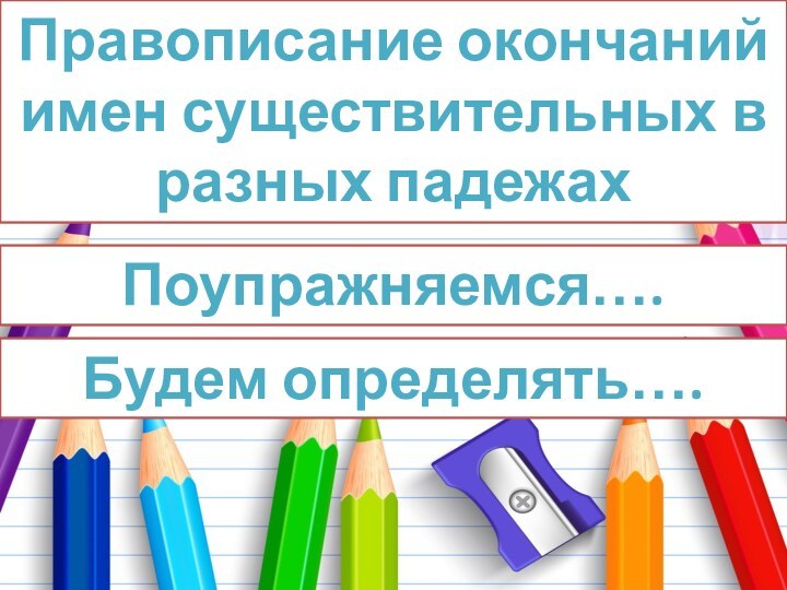 Правописание окончаний имен существительных в разных падежахБудем определять…. Поупражняемся….