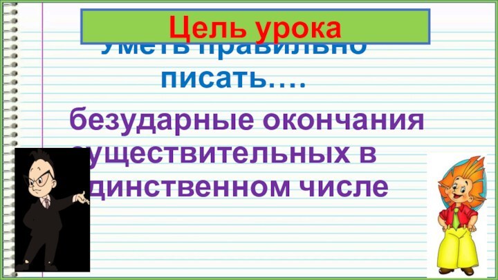 Уметь правильно писать….безударные окончания существительных в единственном числеЦель урока