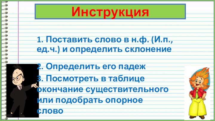 1. Поставить слово в н.ф. (И.п., ед.ч.) и определить склонение Инструкция2. Определить его