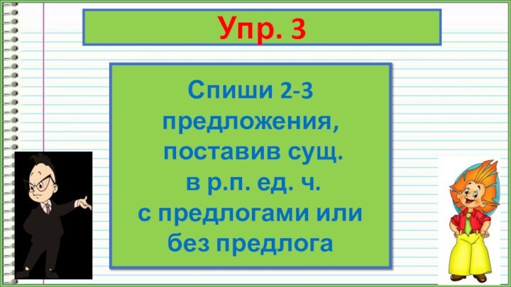 Упр. 3Спиши 2-3 предложения, поставив сущ. в р.п. ед. ч. с предлогами или без предлога