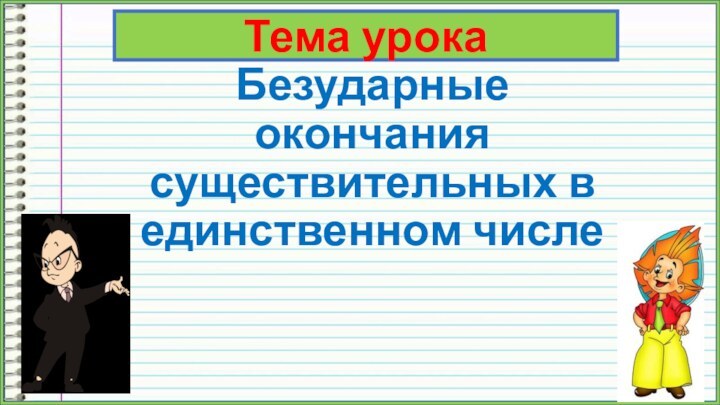 Безударные окончания существительных в единственном числеТема урока