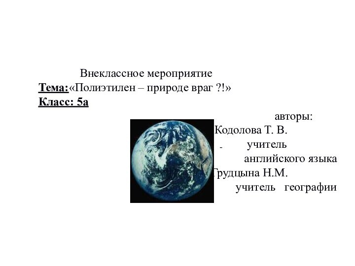 -	    Внеклассное мероприятиеТема:«Полиэтилен – природе враг ?!»Класс: