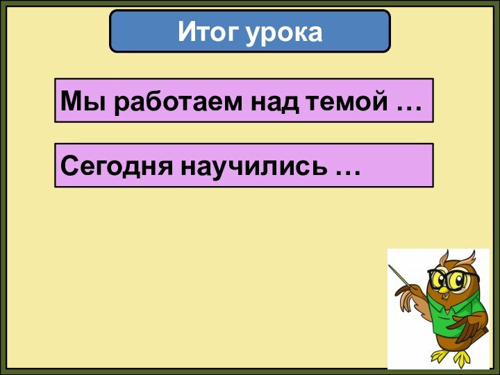 Итог урокаМы работаем над темой …Сегодня научились …