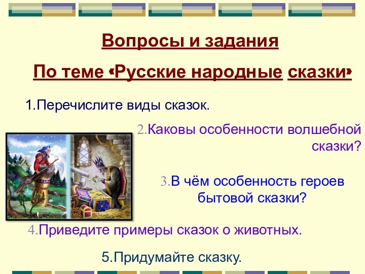 Вопросы и заданияПо теме «Русские народные сказки»1.Перечислите виды сказок.  2.Каковы особенности