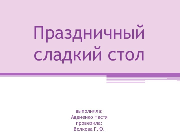 Праздничный сладкий стол   выполнила: Авдиенко Настя проверила: Волкова Г.Ю.