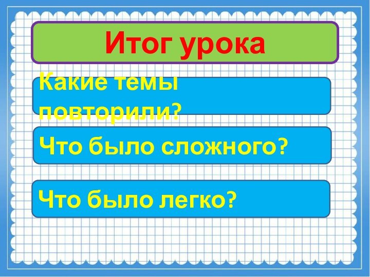 Итог урокаКакие темы повторили?Что было сложного?Что было легко?