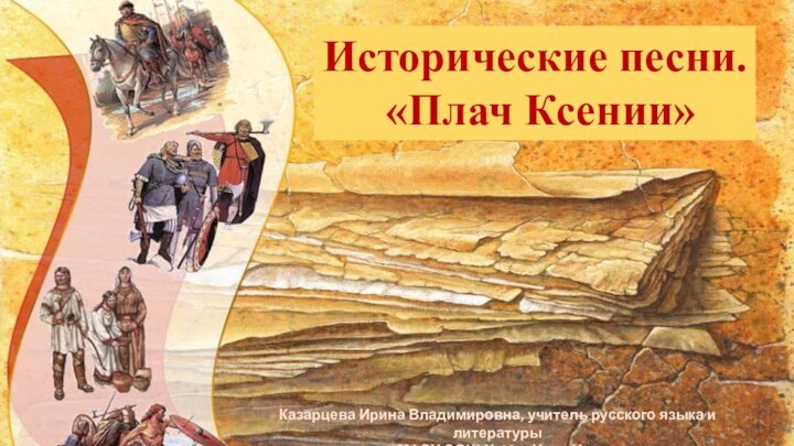 Исторические песни. «Плач Ксении» Казарцева Ирина Владимировна, учитель русского языка и литературы