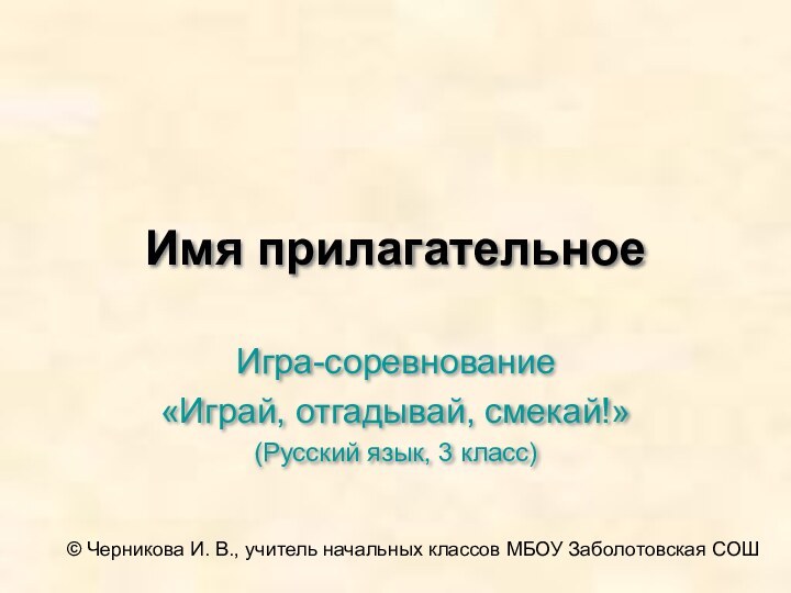 Имя прилагательноеИгра-соревнование«Играй, отгадывай, смекай!»(Русский язык, 3 класс)© Черникова И. В., учитель начальных классов МБОУ Заболотовская СОШ