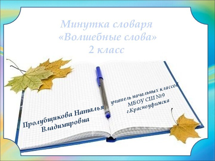 Пролубщикова Наталья ВладимировнаМинутка словаря «Волшебные слова»2 класс учитель начальных классов МБОУ СШ №9г.Красноуфимска