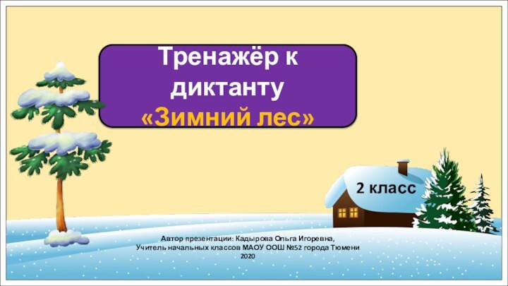 Тренажёр к диктанту«Зимний лес»Автор презентации: Кадырова Ольга Игоревна,Учитель начальных классов МАОУ ООШ №52 города Тюмени20202 класс