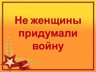 Презентация Не женщины придумали войну.