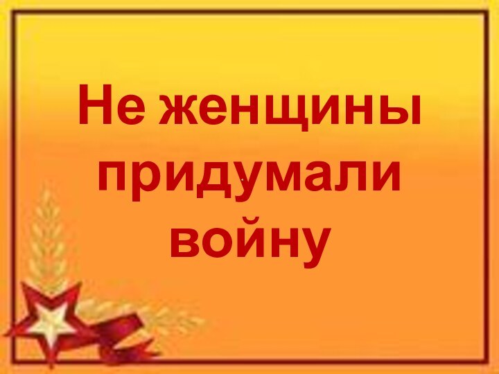 Не женщины придумали войну