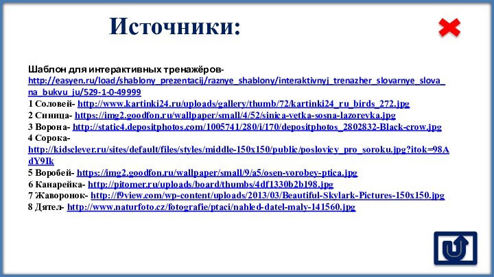Источники:Шаблон для интерактивных тренажёров- http://easyen.ru/load/shablony_prezentacij/raznye_shablony/interaktivnyj_trenazher_slovarnye_slova_na_bukvu_ju/529-1-0-499991 Соловей- http://www.kartinki24.ru/uploads/gallery/thumb/72/kartinki24_ru_birds_272.jpg 2 Синица- https://img2.goodfon.ru/wallpaper/small/4/52/sinica-vetka-sosna-lazorevka.jpg 3 Ворона-