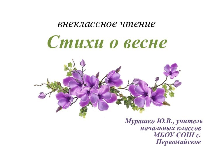 внеклассное чтение Стихи о весне Мурашко Ю.В., учитель начальных классов МБОУ СОШ с.Первомайское