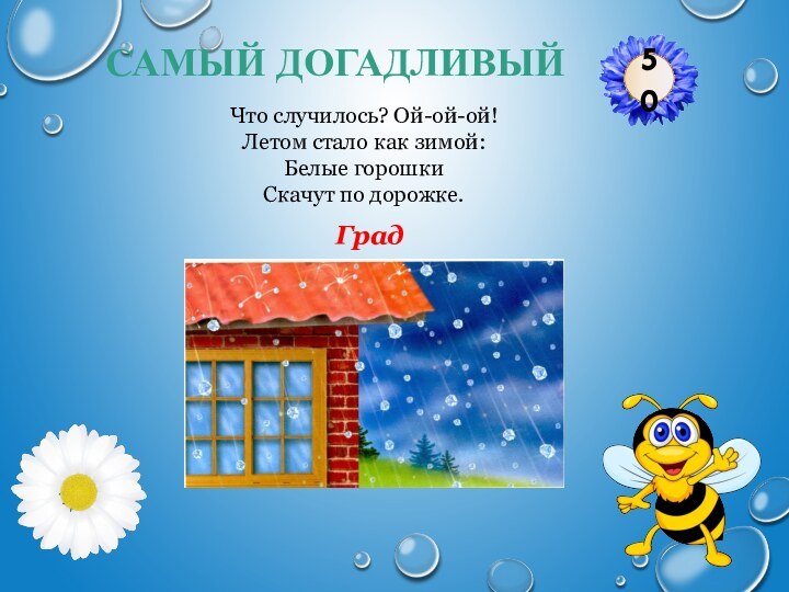 Град50САМЫЙ ДОГАДЛИВЫЙЧто случилось? Ой-ой-ой!Летом стало как зимой:Белые горошкиСкачут по дорожке.