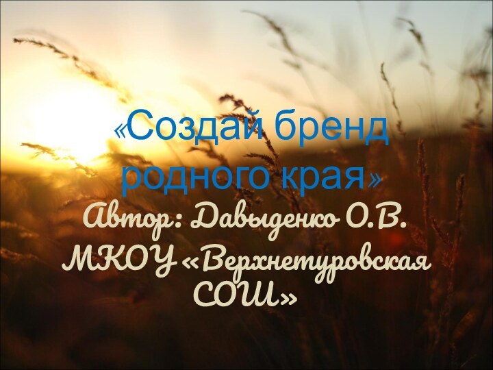 «Создай бренд родного края» Автор: Давыденко О.В.МКОУ «Верхнетуровская СОШ»