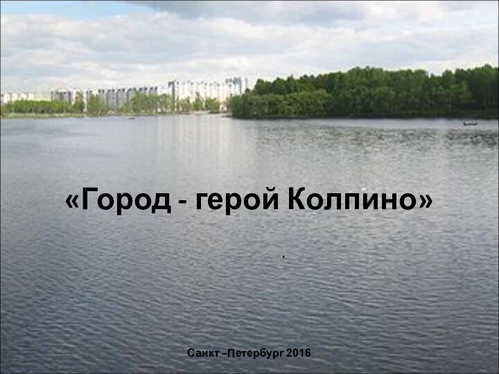 «Город - герой Колпино» Санкт –Петербург 2016.