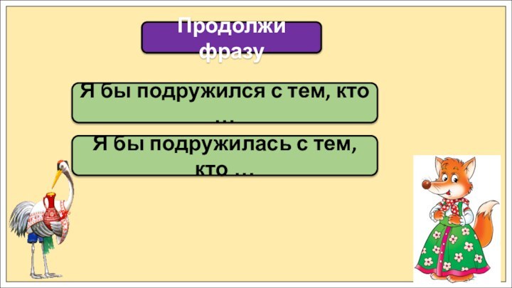 Продолжи фразуЯ бы подружился с тем, кто …Я бы подружилась с тем, кто …