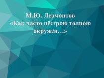 Презентация М.Ю.Лермонтов Как часто пёстрою толпою окружён