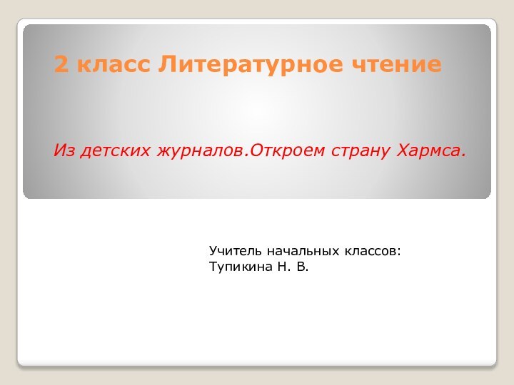 2 класс Литературное чтение  Из детских журналов.Откроем страну Хармса.Учитель начальных классов:Тупикина Н. В.