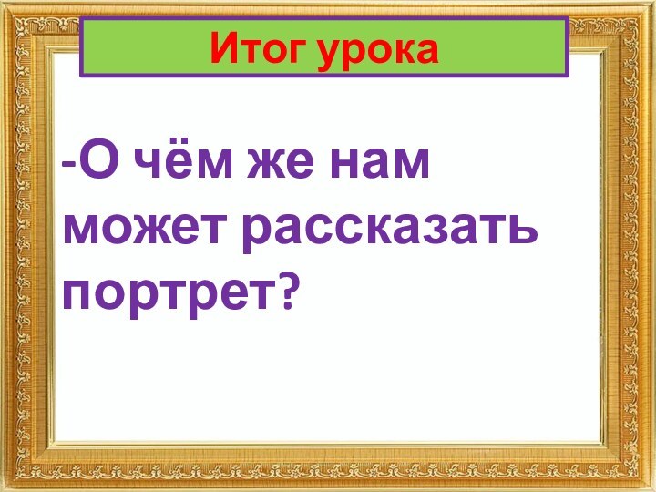 Итог урока-О чём же нам может рассказать портрет?