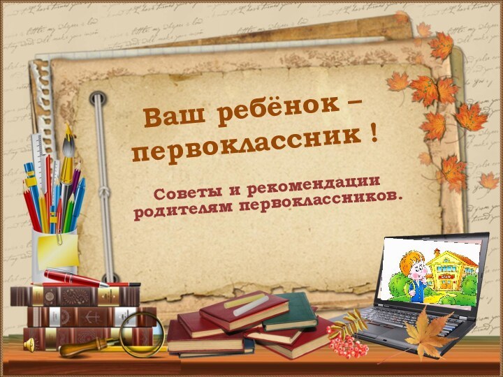 Советы и рекомендации родителям первоклассников.Ваш ребёнок –первоклассник !