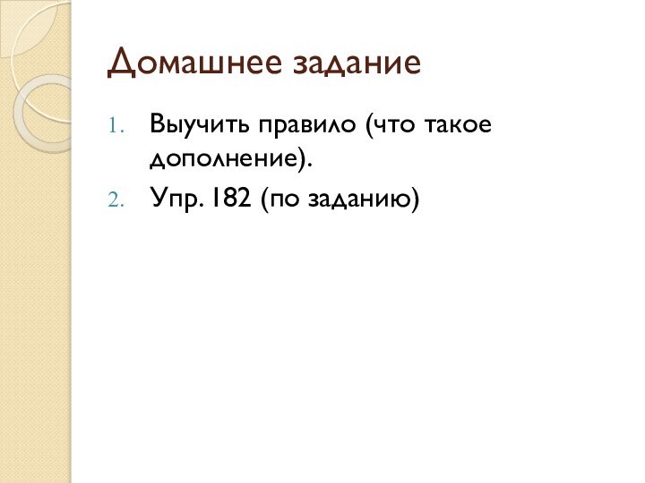 Домашнее заданиеВыучить правило (что такое дополнение).Упр. 182 (по заданию)