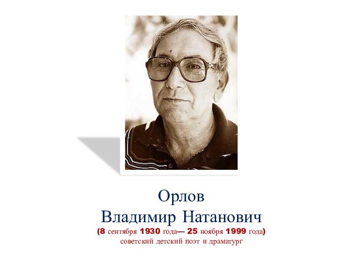 -Орлов Владимир Натанович  (8 сентября 1930 года— 25 ноября 1999 года)советский детский поэт и драматург